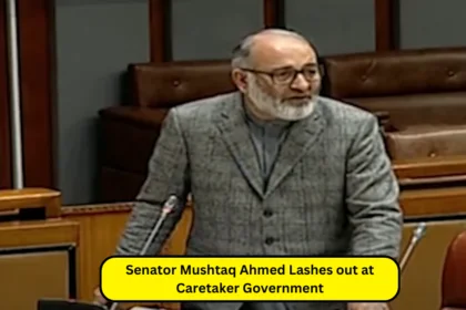 Senator Mushtaq Ahmed Lashes out at Caretaker Government